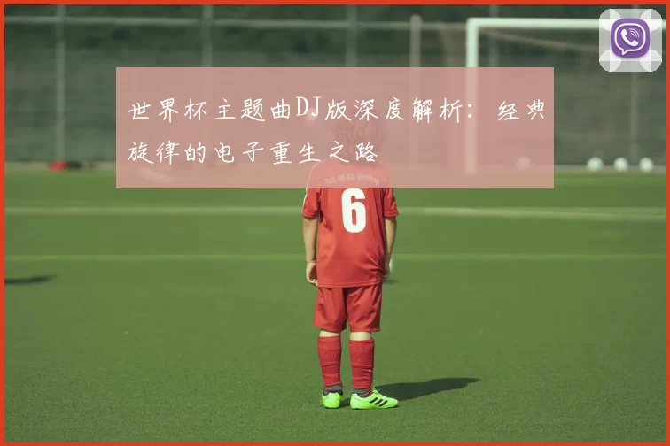 世界杯主题曲DJ版深度解析：经典旋律的电子重生之路