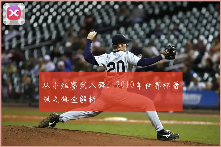 从小组赛到八强：2010年世界杯晋级之路全解析