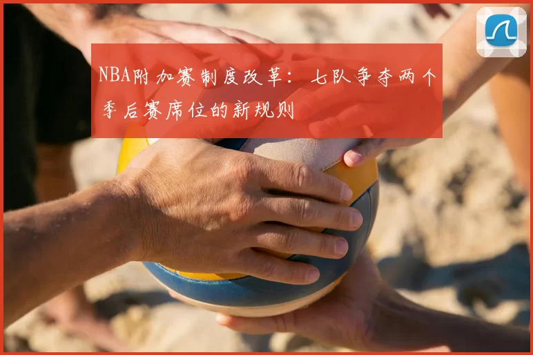 NBA附加赛制度改革：七队争夺两个季后赛席位的新规则