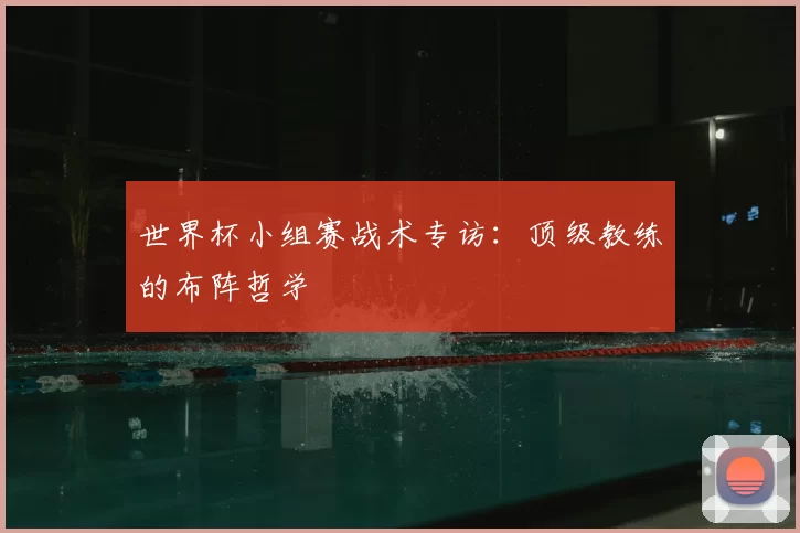 世界杯小组赛战术专访：顶级教练的布阵哲学