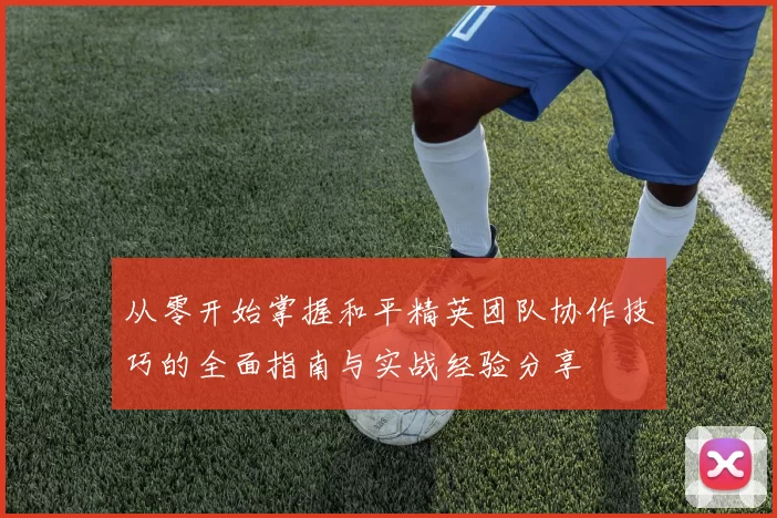 从零开始掌握和平精英团队协作技巧的全面指南与实战经验分享