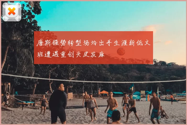 唐斯强势转型场均出手生涯新低文班遭遇重创头皮发麻