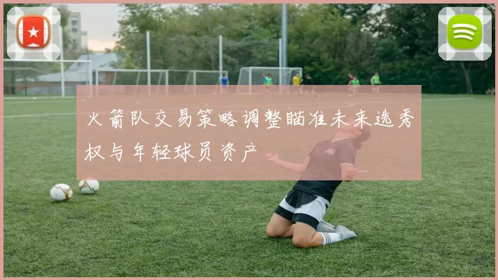 火箭队交易策略调整瞄准未来选秀权与年轻球员资产