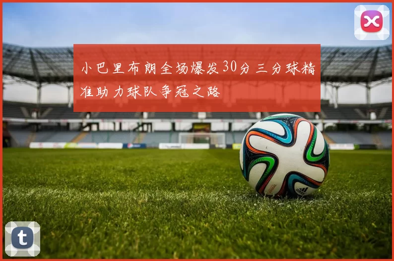 小巴里布朗全场爆发30分三分球精准助力球队争冠之路