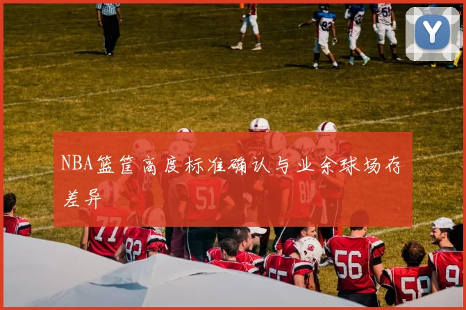 NBA篮筐高度标准确认与业余球场存差异