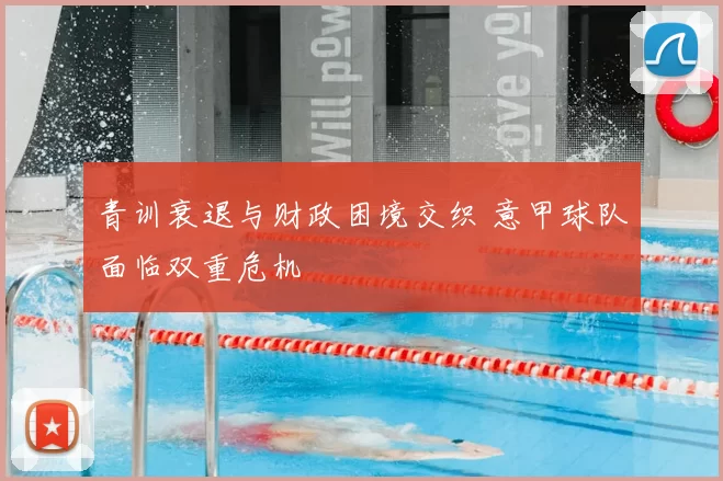 青训衰退与财政困境交织 意甲球队面临双重危机