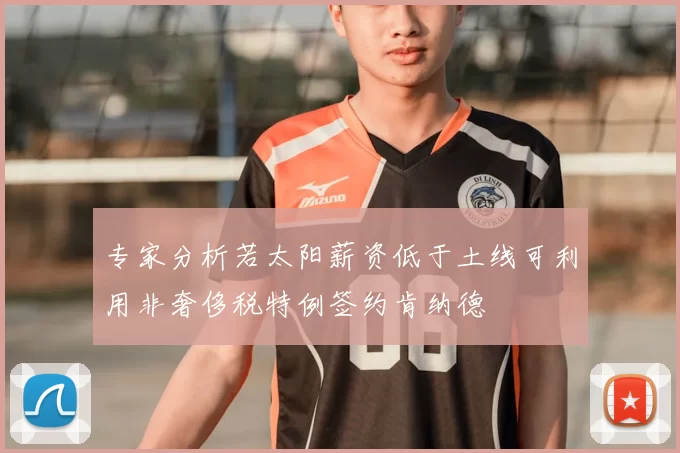 专家分析若太阳薪资低于土线可利用非奢侈税特例签约肯纳德