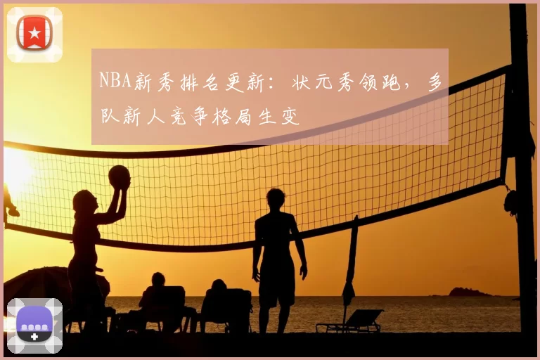 NBA新秀排名更新:状元秀领跑,多队新人竞争格局生变