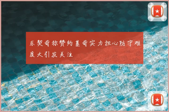 东契奇称赞约基奇实力担心防守难度大引发关注