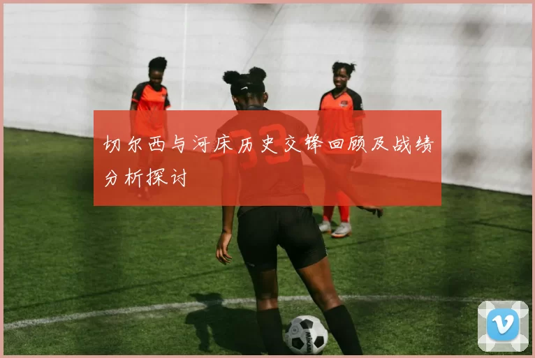 切尔西与河床历史交锋回顾及战绩分析探讨