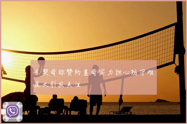 东契奇称赞约基奇实力担心防守难度大引发关注
