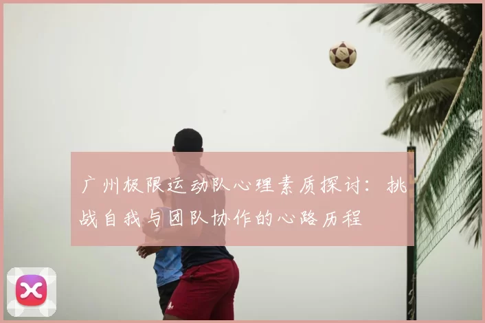 广州极限运动队心理素质探讨：挑战自我与团队协作的心路历程