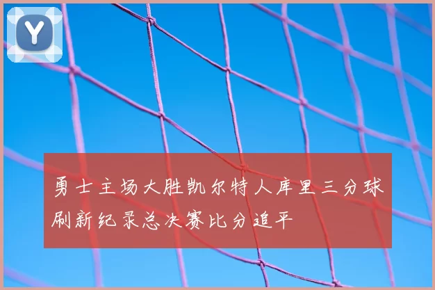 勇士主场大胜凯尔特人库里三分球刷新纪录总决赛比分追平