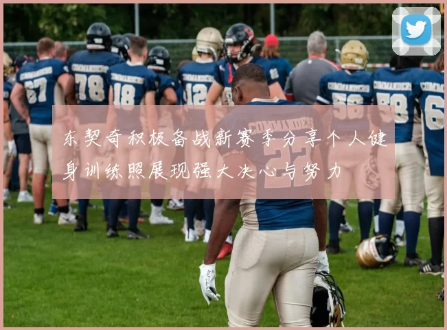 东契奇积极备战新赛季分享个人健身训练照展现强大决心与努力