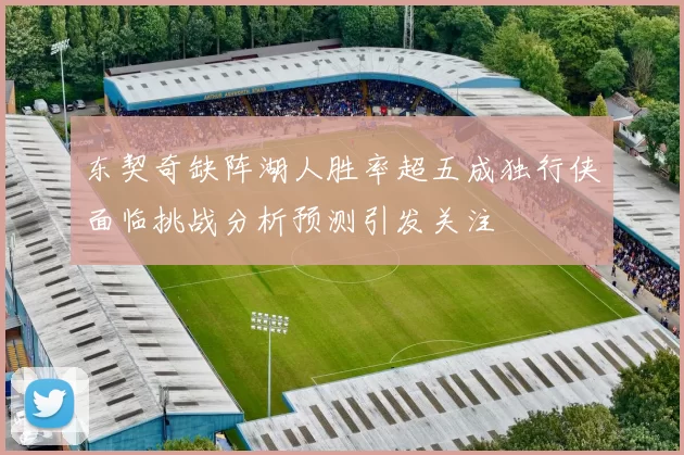 东契奇缺阵湖人胜率超五成独行侠面临挑战分析预测引发关注