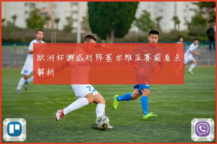 欧洲杯挪威对阵塞尔维亚赛前看点解析