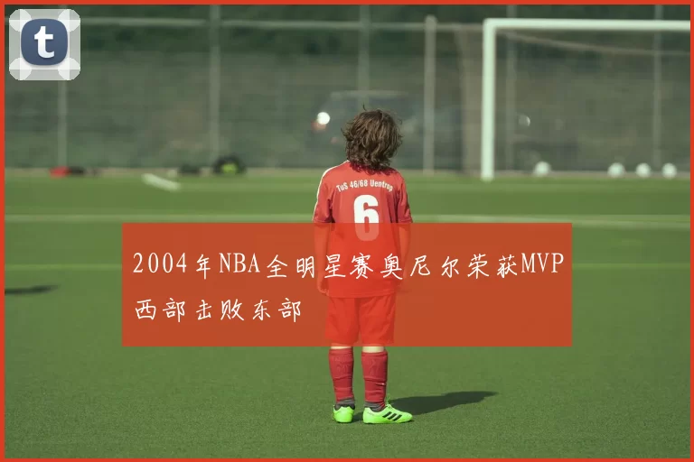 2004年NBA全明星赛奥尼尔荣获MVP西部击败东部