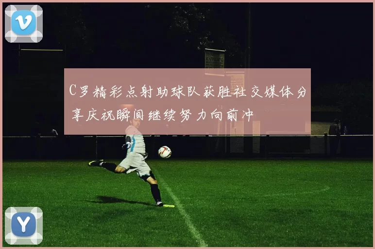 C罗精彩点射助球队获胜社交媒体分享庆祝瞬间继续努力向前冲