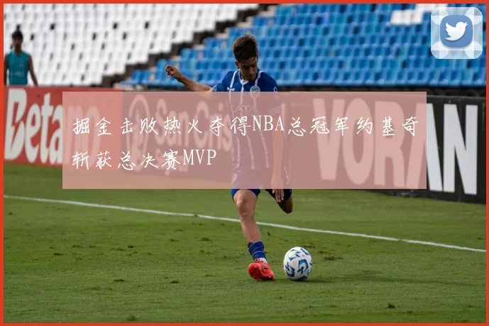 掘金击败热火夺得NBA总冠军约基奇斩获总决赛MVP