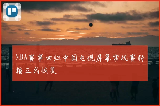 NBA赛事回归中国电视屏幕常规赛转播正式恢复