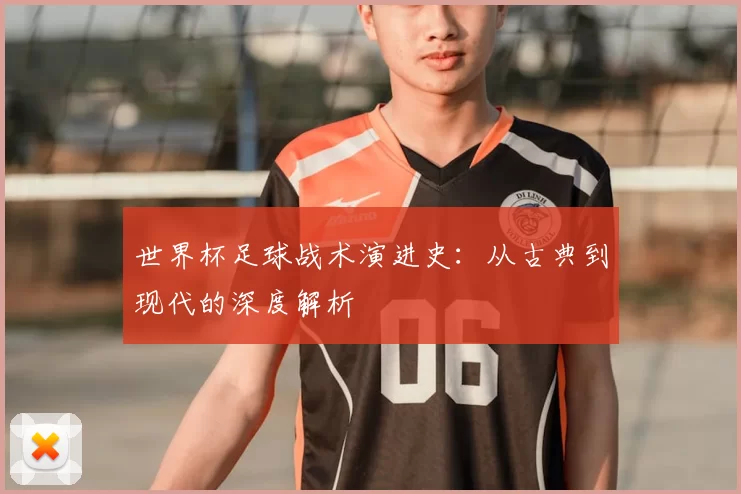 世界杯足球战术演进史：从古典到现代的深度解析