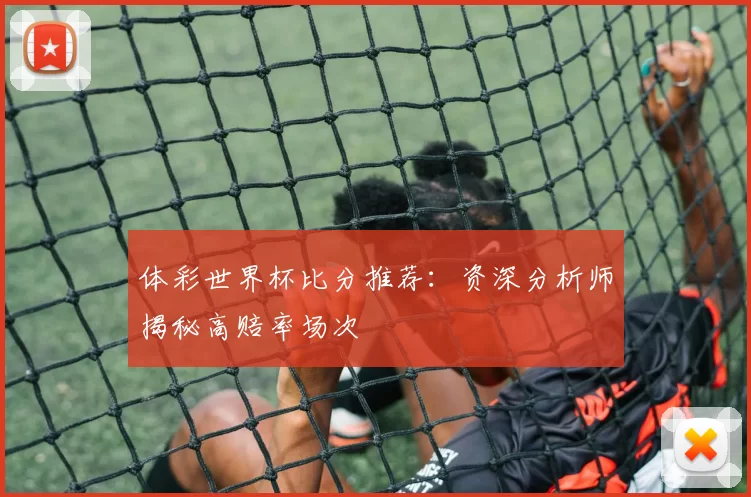 体彩世界杯比分推荐：资深分析师揭秘高赔率场次