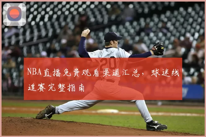 NBA直播免费观看渠道汇总,球迷线追赛完整指南