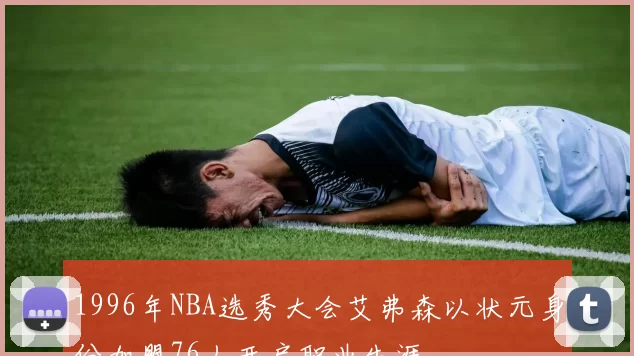 1996年NBA选秀大会艾弗森以状元身份加盟76人开启职业生涯