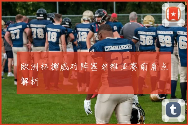 欧洲杯挪威对阵塞尔维亚赛前看点解析