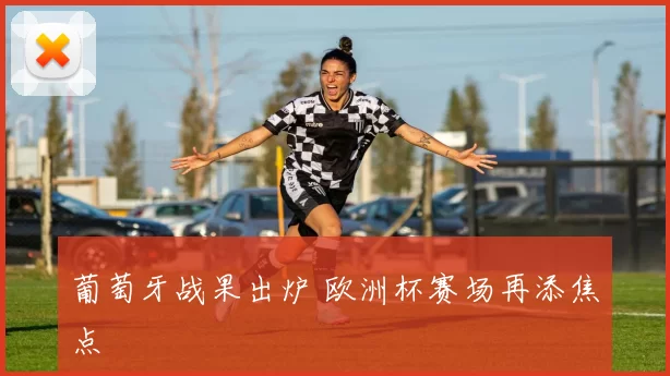 葡萄牙战果出炉 欧洲杯赛场再添焦点