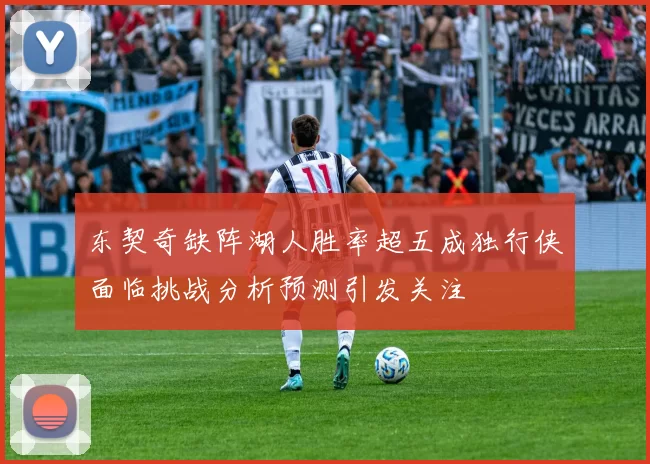 东契奇缺阵湖人胜率超五成独行侠面临挑战分析预测引发关注