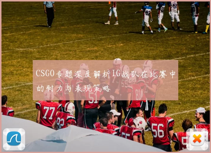 CSGO专题深度解析IG战队在比赛中的耐力与表现策略