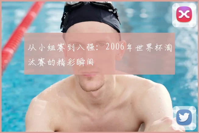 从小组赛到八强:2006年世界杯淘汰赛的精彩瞬间