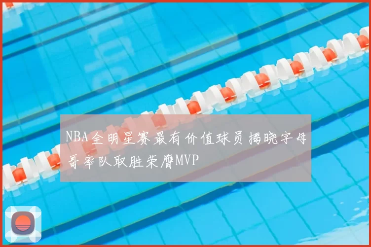 NBA全明星赛最有价值球员揭晓字母哥率队取胜荣膺MVP