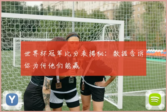 世界杯冠军比分表揭秘:数据告诉你为何他们能赢
