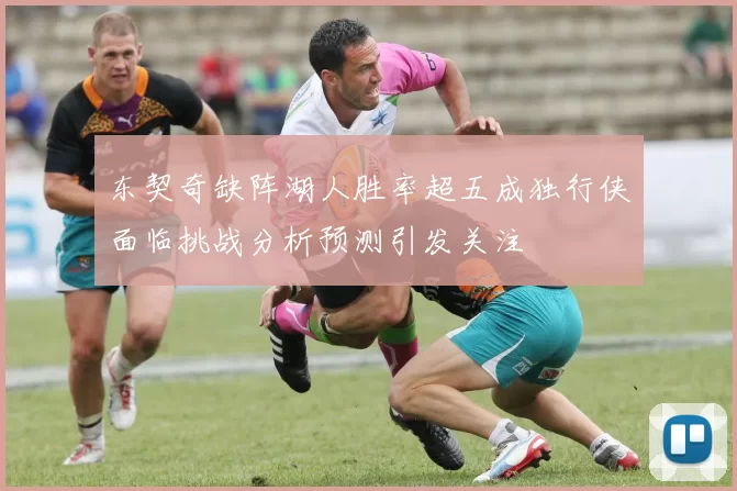 东契奇缺阵湖人胜率超五成独行侠面临挑战分析预测引发关注