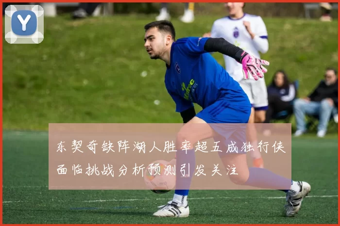 东契奇缺阵湖人胜率超五成独行侠面临挑战分析预测引发关注