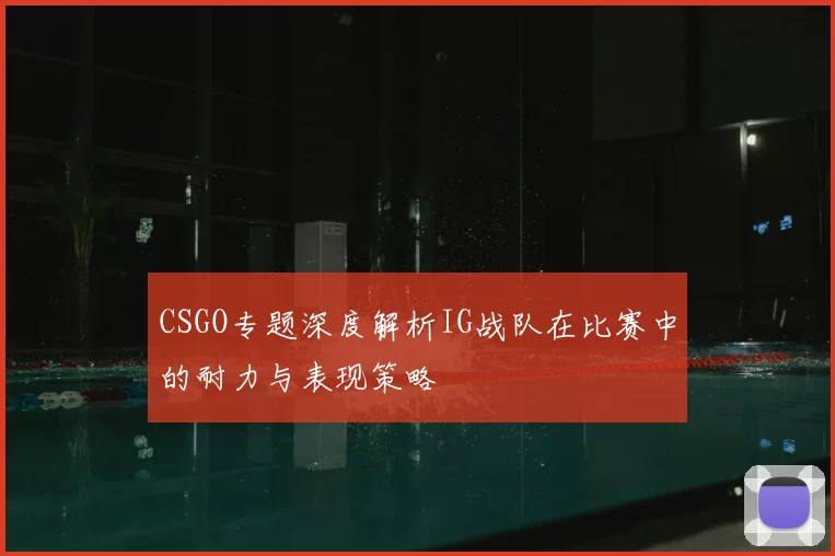 CSGO专题深度解析IG战队在比赛中的耐力与表现策略
