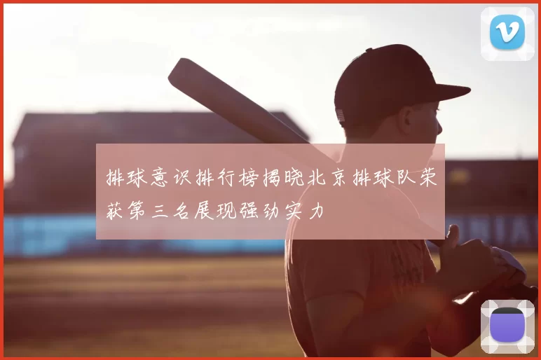 排球意识排行榜揭晓北京排球队荣获第三名展现强劲实力