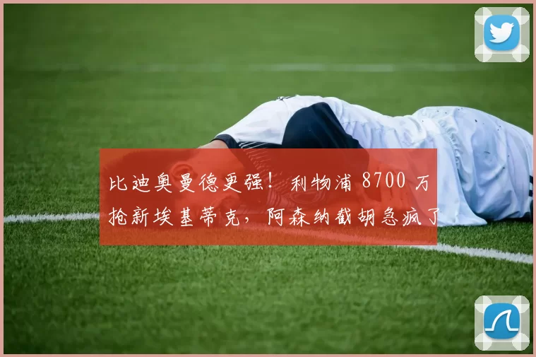 比迪奥曼德更强!利物浦 8700 万抢新埃基蒂克,阿森纳截胡急疯了