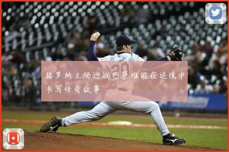 赫罗纳主场迎战巴萨谁能在逆境中书写传奇故事