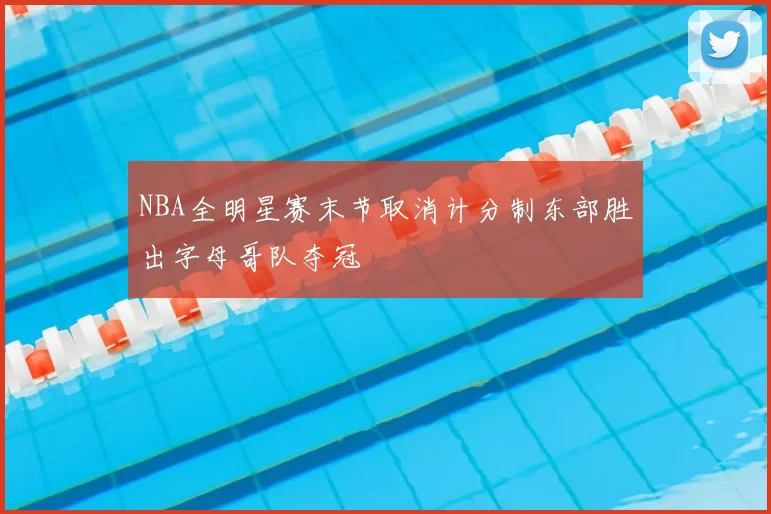 NBA全明星赛末节取消计分制东部胜出字母哥队夺冠