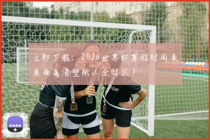 立即下载:2026世界杯赛程时间表桌面高清壁纸(全时区)