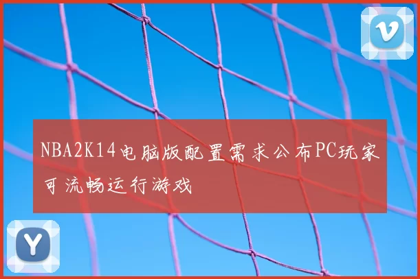 NBA2K14电脑版配置需求公布PC玩家可流畅运行游戏