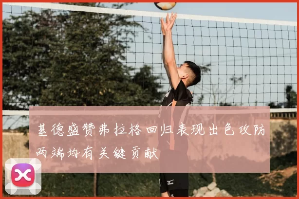 基德盛赞弗拉格回归表现出色攻防两端均有关键贡献