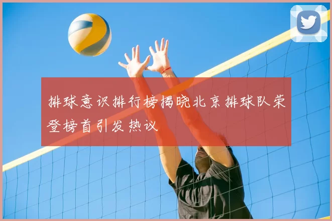 排球意识排行榜揭晓北京排球队荣登榜首引发热议