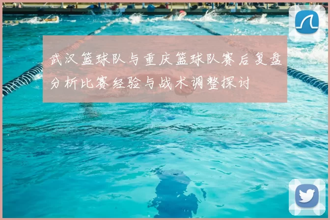 武汉篮球队与重庆篮球队赛后复盘分析比赛经验与战术调整探讨