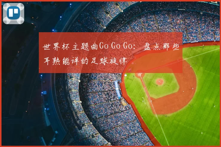 世界杯主题曲Go Go Go:盘点那些耳熟能详的足球旋律