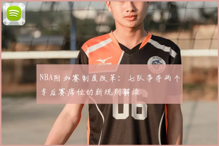 NBA附加赛制度改革：七队争夺两个季后赛席位的新规则解读
