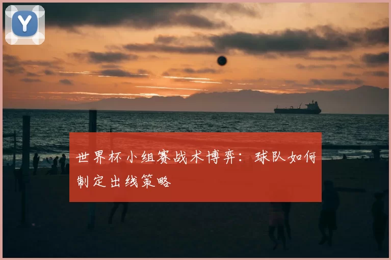 世界杯小组赛战术博弈：球队如何制定出线策略